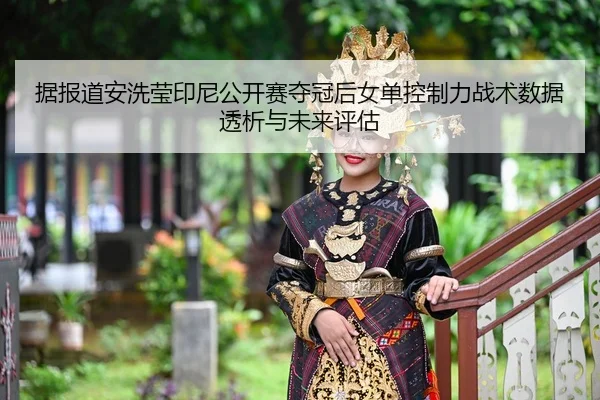 据报道安洗莹印尼公开赛夺冠后女单控制力战术数据透析与未来评估