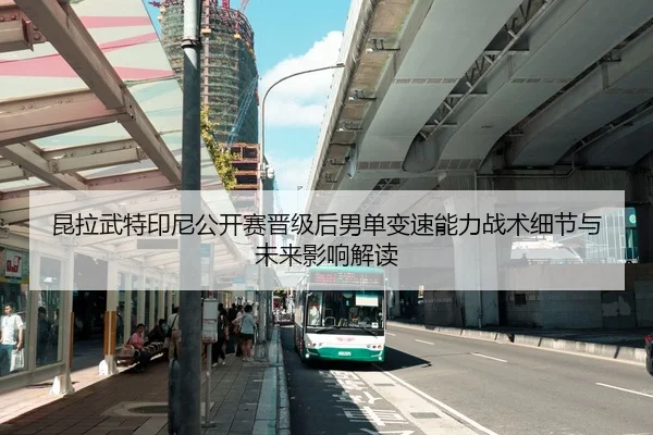 昆拉武特印尼公开赛晋级后男单变速能力战术细节与未来影响解读