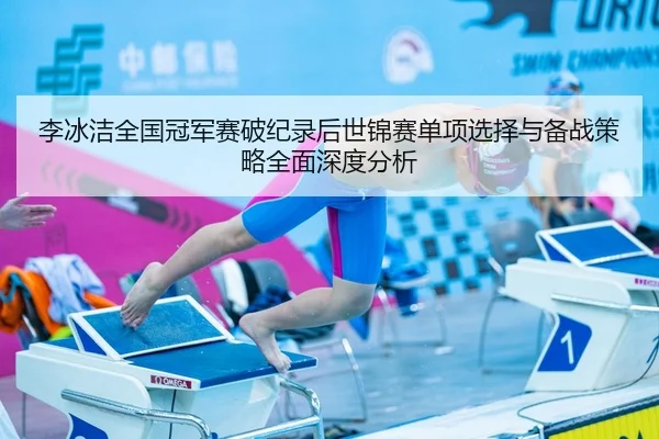 李冰洁全国冠军赛破纪录后世锦赛单项选择与备战策略全面深度分析
