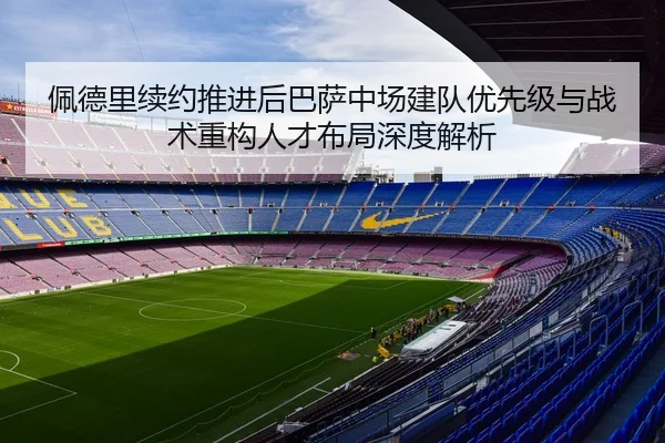 佩德里续约推进后巴萨中场建队优先级与战术重构人才布局深度解析
